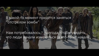 В какой-то момент придётся заняться
“отстрелом зомби”
Нам потребовалось ~ полгода, чтобы увидеть,
что люди начали изменяться (а кто-то не начал)
 