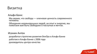 Визитка
Исанин Антон
разработал стратегию развития DevOps в Альфа-Банке
работаю в Альфа-Банке с 2006 года
руководитель центра качества
Мы верим, что свобода — ключевая ценность современного
человека.
Объединяя неравнодушных людей, их опыт и энергию, мы
помогаем вам быть свободнее в поступках и мечтах. ​​​​​​
Альфа-Банк:
 