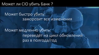 Может ли CIO убить Банк ?
Может быстро убить:
Может медленно убить:
переведёт на цикл обновлений
раз в полгода/год
заморозит все изменения
 