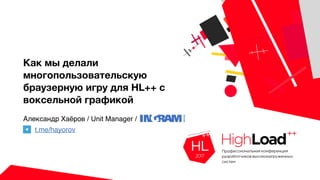 Как мы делали
многопользовательскую
браузерную игру для HL++ с
воксельной графикой
Александр Хаёров / Unit Manager /
t.me/hayorov
 