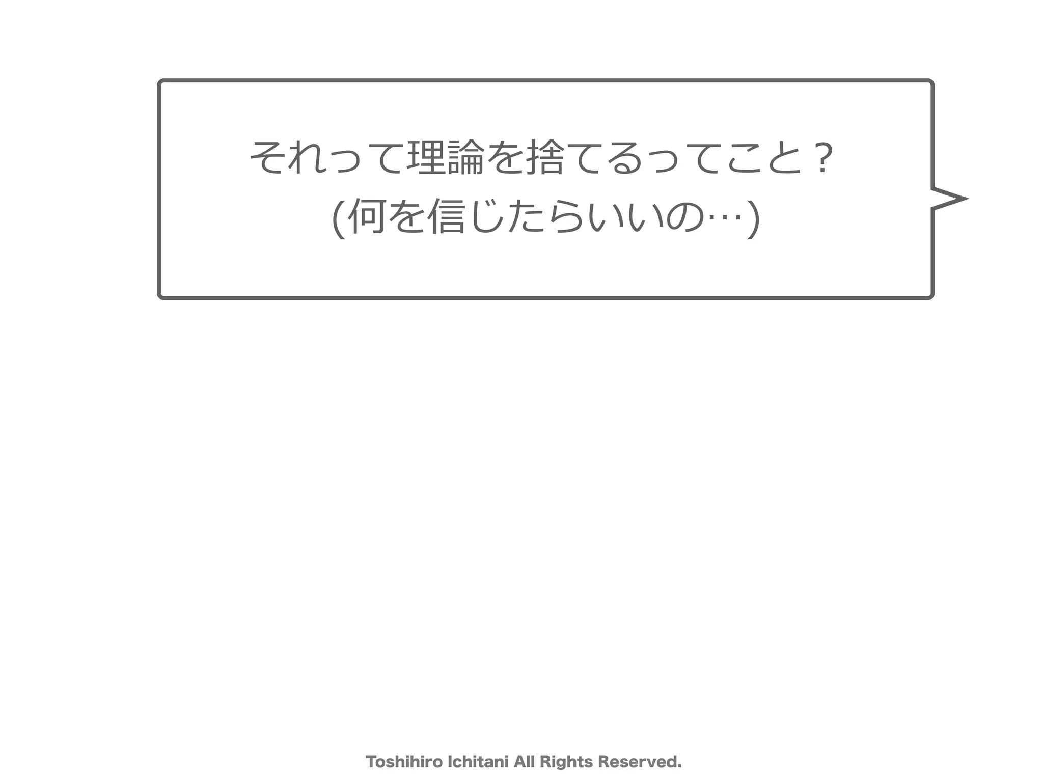 Toshihiro Ichitani All Rights Reserved.
それって理論を捨てるってこと？
(何を信じたらいいの…)
 