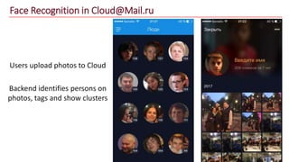 Face Recognition in Cloud@Mail.ru
Users upload photos to Cloud
Backend identifies persons on
photos, tags and show clusters
 