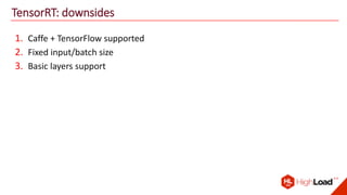 TensorRT: downsides
1. Caffe + TensorFlow supported
2. Fixed input/batch size
3. Basic layers support
 