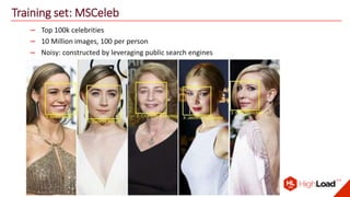 Training set: MSCeleb
– Top 100k celebrities
– 10 Million images, 100 per person
– Noisy: constructed by leveraging public search engines
 