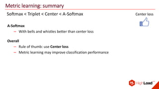 Metric learning: summary
Softmax < Triplet < Center < A-Softmax
A-Softmax
– With bells and whistles better than center loss
Center loss
Overall
– Rule of thumb: use Center loss
– Metric learning may improve classification performance
 