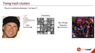 Fixing trash clusters
There is similarity between “no faces”!
CNN
Embedding
Embedding
No «firing»
features
 