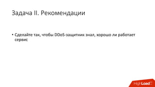 Задача	II.	Рекомендации
• Сделайте	так,	чтобы	DDoS-защитник	знал,	хорошо	ли	работает	
сервис
 