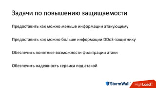 Задачи	по	повышению	защищаемости
Предоставить	как	можно	меньше	информации	атакующему	
Предоставить	как	можно	больше	информации	DDoS-защитнику	
Обеспечить	понятные	возможности	фильтрации	атаки	
Обеспечить	надежность	сервиса	под	атакой
 