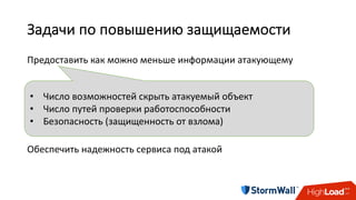 Задачи	по	повышению	защищаемости
Предоставить	как	можно	меньше	информации	атакующему	
Предоставить	как	можно	больше	информации	DDoS-защитнику	
Обеспечить	понятные	возможности	фильтрации	атаки	
Обеспечить	надежность	сервиса	под	атакой
• Число	возможностей	скрыть	атакуемый	объект
• Число	путей	проверки	работоспособности
• Безопасность	(защищенность	от	взлома)
 