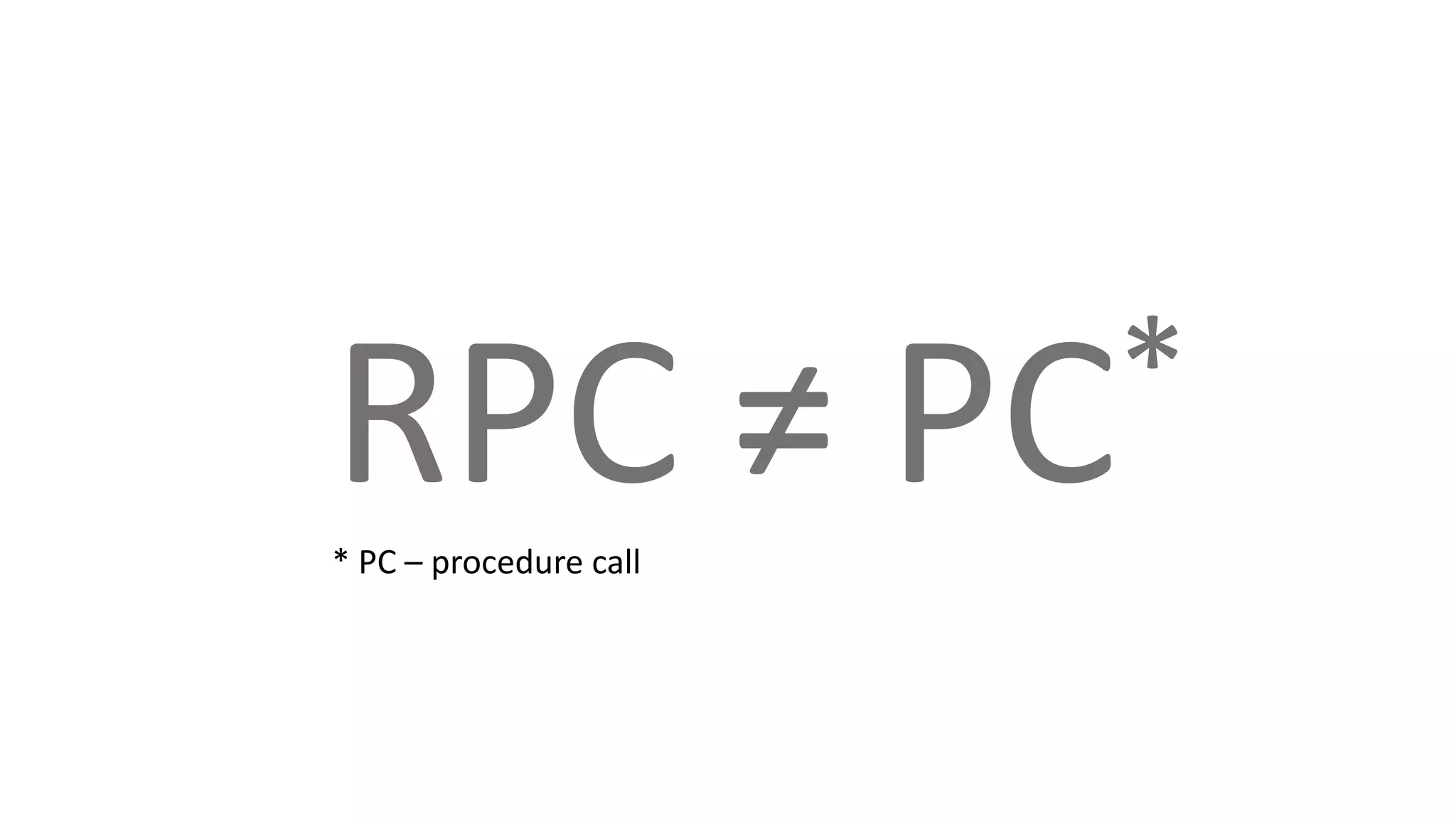 RPC ≠ PC*
* PC – procedure call
 