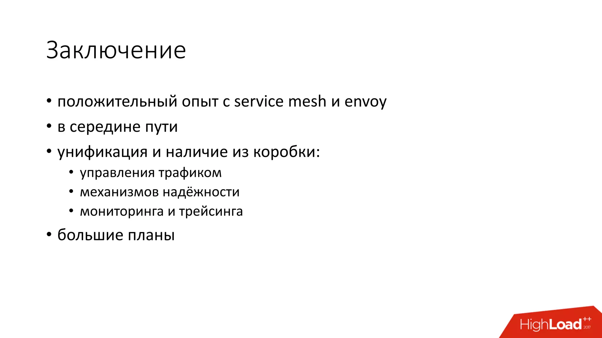 Заключение
• положительный опыт c service mesh и envoy
• в середине пути
• унификация и наличие из коробки:
• управления трафиком
• механизмов надёжности
• мониторинга и трейсинга
• большие планы
 
