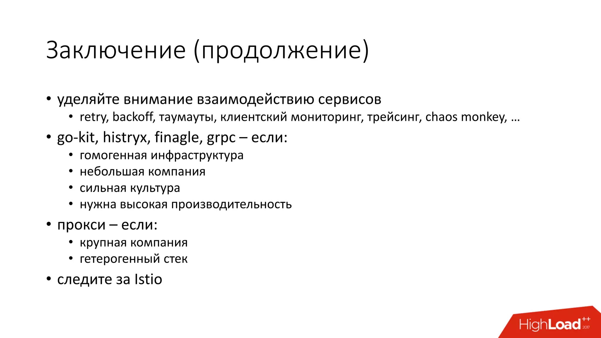 Заключение (продолжение)
• уделяйте внимание взаимодействию сервисов
• retry, backoff, таумауты, клиентский мониторинг, трейсинг, chaos monkey, …
• go-kit, histryx, finagle, grpc – если:
• гомогенная инфраструктура
• небольшая компания
• сильная культура
• нужна высокая производительность
• прокси – если:
• крупная компания
• гетерогенный стек
• следите за Istio
 