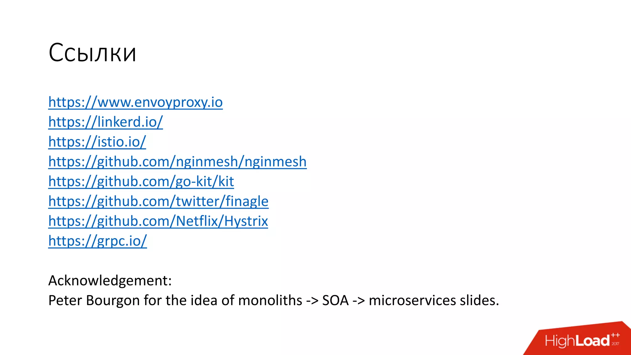 Ссылки
https://www.envoyproxy.io
https://linkerd.io/
https://istio.io/
https://github.com/nginmesh/nginmesh
https://github.com/go-kit/kit
https://github.com/twitter/finagle
https://github.com/Netflix/Hystrix
https://grpc.io/
Acknowledgement:
Peter Bourgon for the idea of monoliths -> SOA -> microservices slides.
 
