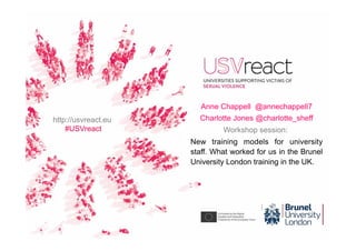 Anne Chappell @annechappell7
Charlotte Jones @charlotte_sheff
Workshop session:
New training models for university
staff. What worked for us in the Brunel
University London training in the UK.
http://usvreact.eu
#USVreact
 