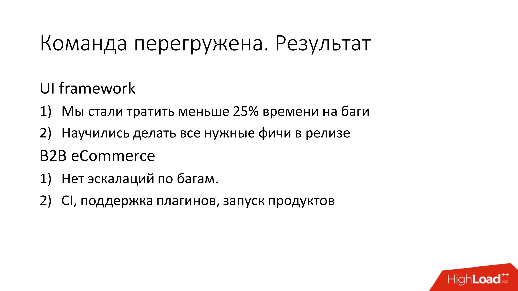 Команда перегружена. Результат
UI framework
1) Мы стали тратить меньше 25% времени на баги
2) Научились делать все нужные фичи в релизе
B2B eCommerce
1) Нет эскалаций по багам.
2) CI, поддержка плагинов, запуск продуктов
 