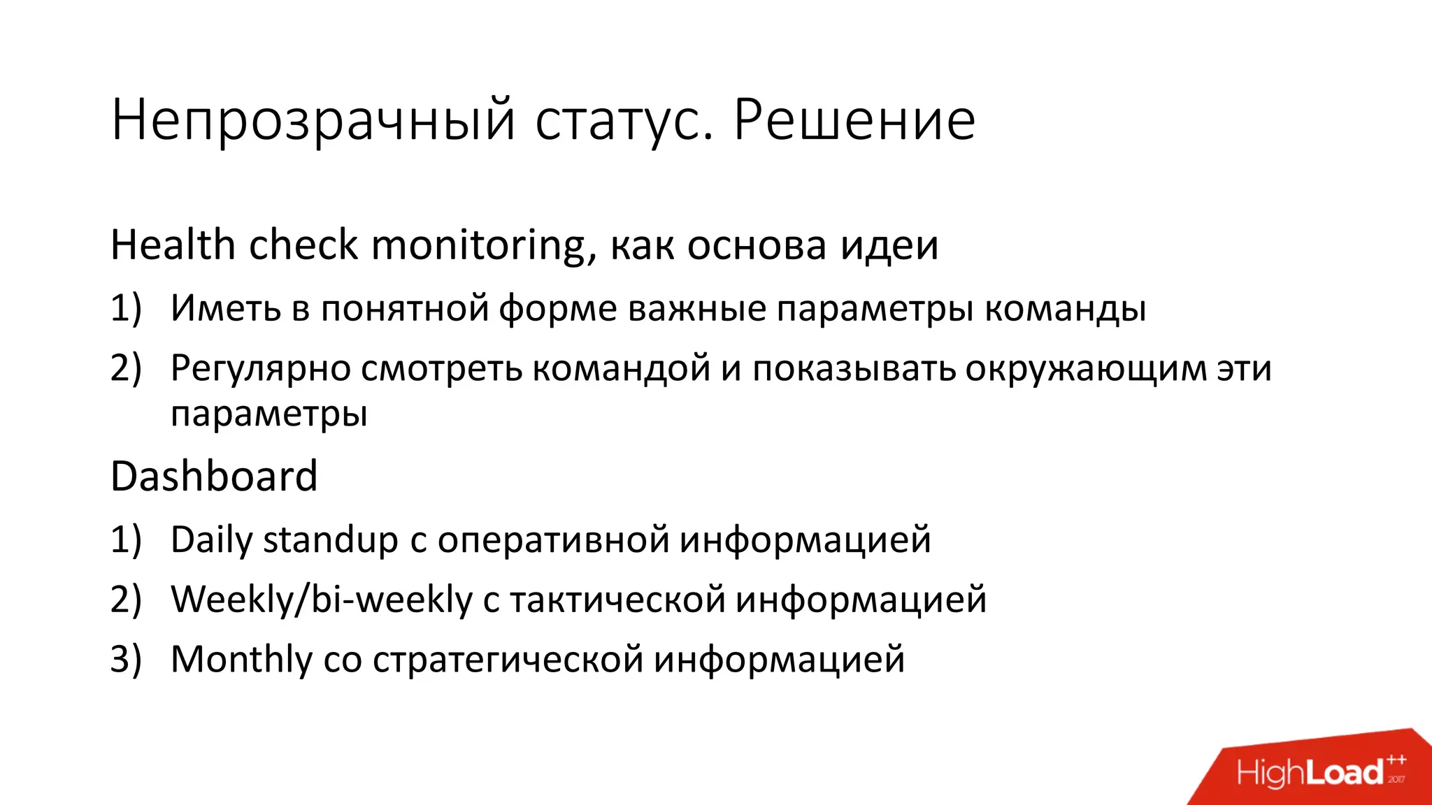 Непрозрачный статус. Решение
Health check monitoring, как основа идеи
1) Иметь в понятной форме важные параметры команды
2) Регулярно смотреть командой и показывать окружающим эти
параметры
Dashboard
1) Daily standup с оперативной информацией
2) Weekly/bi-weekly с тактической информацией
3) Monthly со стратегической информацией
 