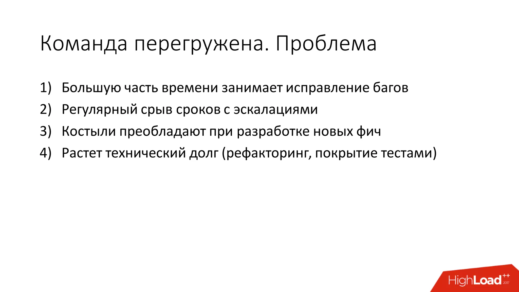 Команда перегружена. Проблема
1) Большую часть времени занимает исправление багов
2) Регулярный срыв сроков с эскалациями
3) Костыли преобладают при разработке новых фич
4) Растет технический долг (рефакторинг, покрытие тестами)
 