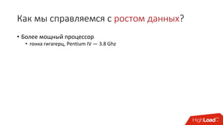 Как мы справляемся с ростом данных?
• Более мощный процессор
• гонка гигагерц, Pentium IV — 3.8 Ghz
• Больше ядер в процессоре
• гонка ядер, Xeon Phi 7210 — 64 ядра
• multithreading, parallel computing
• Больше машин в кластере
• гонка кластеров, Alibaba FuxiSort — 3 377 машин
• distributed computing
• горизонтальная (и эластичная) масштабируемость
• Больше кластеров
 
