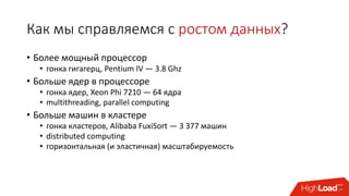 Как мы справляемся с ростом данных?
• Более мощный процессор
• гонка гигагерц, Pentium IV — 3.8 Ghz
• Больше ядер в процессоре
• гонка ядер, Xeon Phi 7210 — 64 ядра
• multithreading, parallel computing
• Больше машин в кластере
• гонка кластеров, Alibaba FuxiSort — 3 377 машин
• distributed computing
• горизонтальная (и эластичная) масштабируемость
• Больше кластеров
 