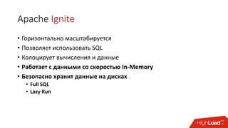 Apache Ignite
• Горизонтально масштабируется
• Позволяет использовать SQL
• Колоцирует вычисления и данные
• Работает с данными со скоростью In-Memory
• Безопасно хранит данные на дисках
• Full SQL
• Lazy Run
 