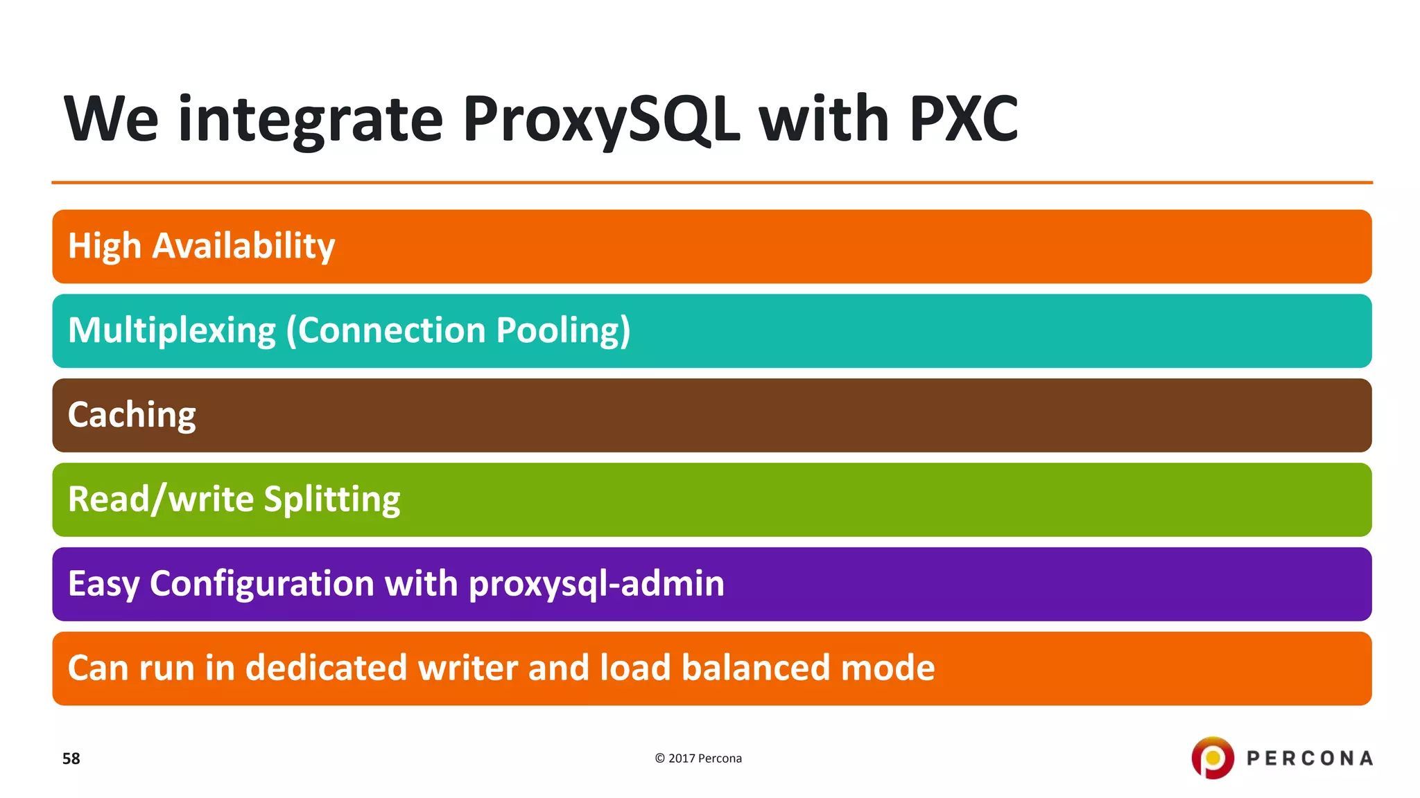 © 2017 Percona58 We integrate ProxySQL with PXC High Availability Multiplexing (Connection Pooling) Caching Read/write Splitting Easy Configuration with proxysql-admin Can run in dedicated writer and load balanced mode 