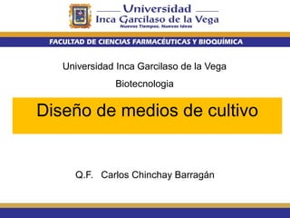 Universidad Inca Garcilaso de la Vega
Biotecnologia
Q.F. Carlos Chinchay Barragán
Diseño de medios de cultivo
 
