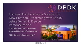 Brian	Johnson,	Intel®	Corporation
Andrey	Chilikin,	Intel®	Corporation
DPDK	Summit	- San	Jose	– 2017
Flexible And Extensible Support for
New Protocol Processing with DPDK
using Dynamic Device
Personalization
#DPDKSummit
 