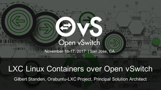 LXC Linux Containers over Open vSwitch
Gilbert Standen, Orabuntu-LXC Project, Principal Solution Architect
November 16-17, 2017 | San Jose, CA
 