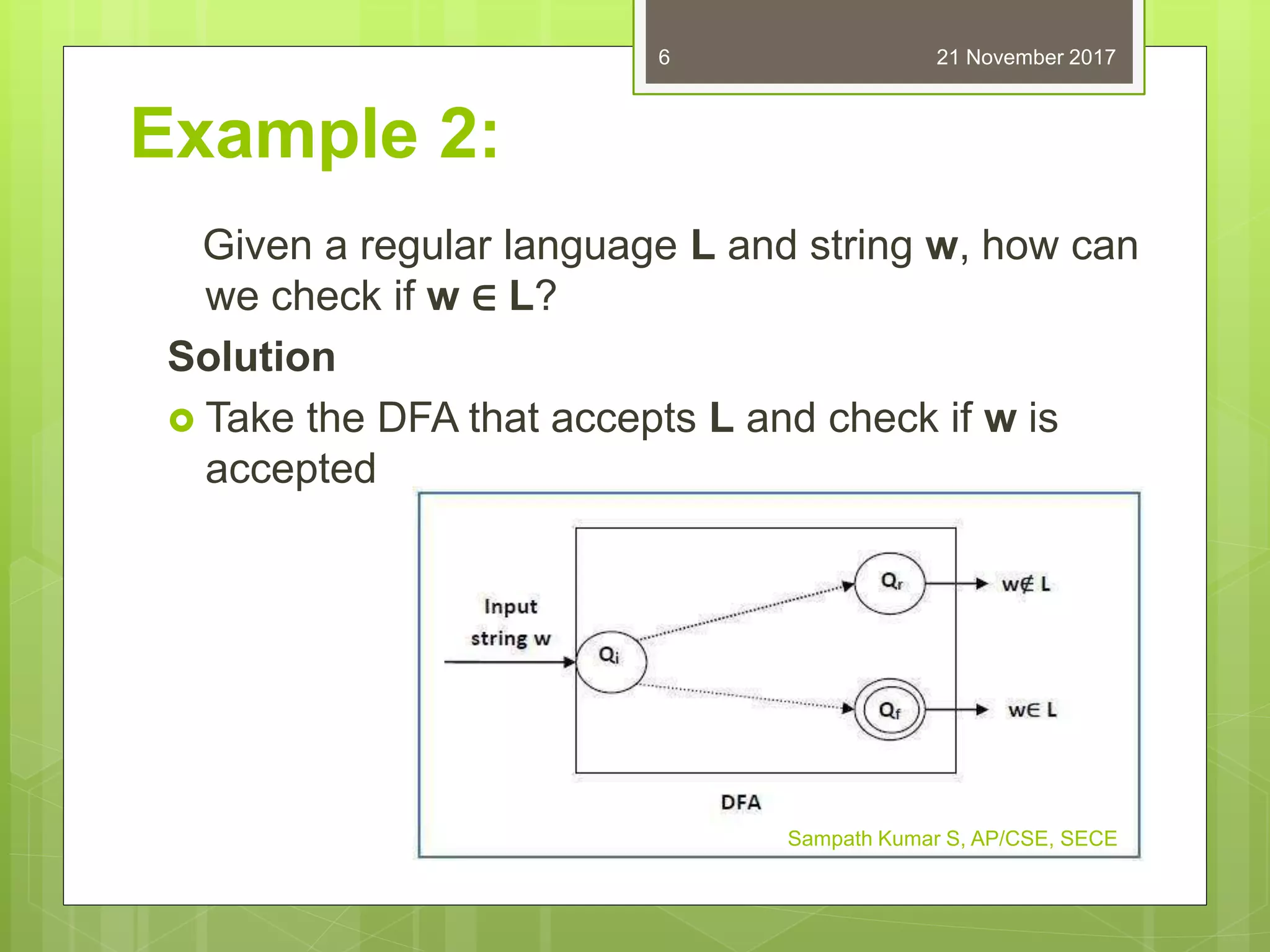 Example 2:
Given a regular language L and string w, how can
we check if w ∈ L?
Solution
 Take the DFA that accepts L and check if w is
accepted
21 November 2017
Sampath Kumar S, AP/CSE, SECE
6
 