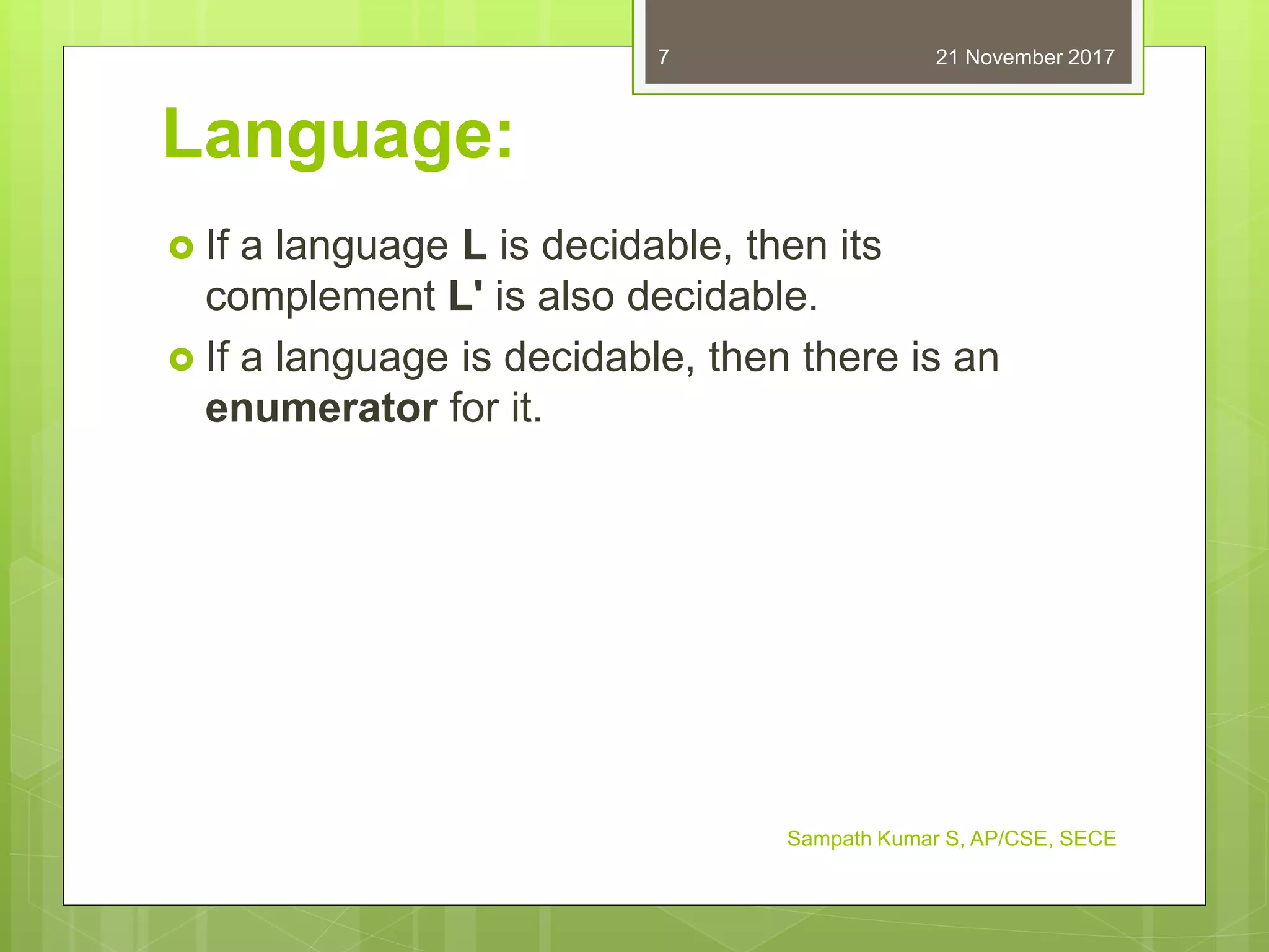 Language:
 If a language L is decidable, then its
complement L' is also decidable.
 If a language is decidable, then there is an
enumerator for it.
21 November 2017
Sampath Kumar S, AP/CSE, SECE
7
 
