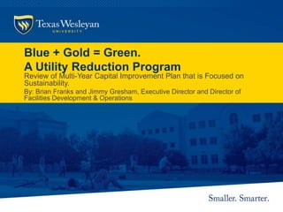 Blue + Gold = Green.
A Utility Reduction Program
Review of Multi-Year Capital Improvement Plan that is Focused on
Sustainability.
By: Brian Franks and Jimmy Gresham, Executive Director and Director of
Facilities Development & Operations
 