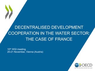 DECENTRALISED DEVELOPMENT
COOPERATION IN THE WATER SECTOR:
THE CASE OF FRANCE
10th WGI meeting
20-21 November, Vienna (Austria)
 
