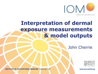 INSTITUTE OF OCCUPATIONAL MEDICINE . Edinburgh . UK www.iom-world.org
Interpretation of dermal
exposure measurements
& model outputs
John Cherrie
 