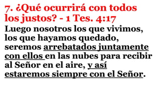 7. ¿Qué ocurrirá con todos
los justos? - 1 Tes. 4:17
Luego nosotros los que vivimos,
los que hayamos quedado,
seremos arrebatados juntamente
con ellos en las nubes para recibir
al Señor en el aire, y así
estaremos siempre con el Señor.
 
