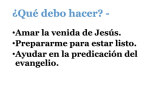 ¿Qué debo hacer? -
•Amar la venida de Jesús.
•Prepararme para estar listo.
•Ayudar en la predicación del
evangelio.
 