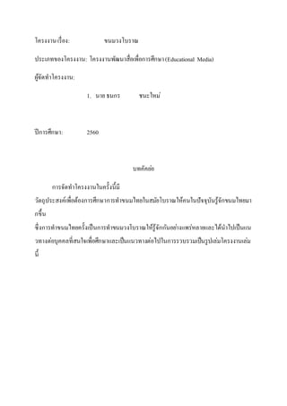 โครงงานเรื่อง: ขนมวงโบราณ
ประเภทของโครงงาน: โครงงานพัฒนาสื่อเพื่อการศึกษา(Educational Media)
ผู้จัดทาโครงงาน:
1. นาย ธนกร ชนะใหม่
ปีการศึกษา: 2560
บทคัคย่อ
การจัดทาโครงงานในครั้งนี้มี
วัตถุประสงค์เพื่อต้องการศึกษาการทาขนมไทยในสมัยโบราณให้คนในปัจจุบันรู้จักขนมไทยมา
กขึ้น
ซึ่งการทาขนมไทยครั้งเป็นการทาขนมวงโบราณให้รู้จักกันอย่างแพร่หลายและได้นาไปเป็นแน
วทางต่อบุคคลที่สนใจเพื่อศึกษาและเป็นแนวทางต่อไปในการรวบรวมเป็นรูปเล่มโครงงานเล่ม
นี้
 