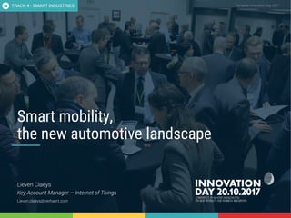 Smart mobility - the new automotive landscape 1
CONFIDENTIAL Template Innovation Day 2017CONFIDENTIAL
Smart mobility,
the new automotive landscape
Lieven Claeys
Key Account Manager – Internet of Things
Lieven.claeys@verhaert.com
TRACK 4 - SMART INDUSTRIES
 