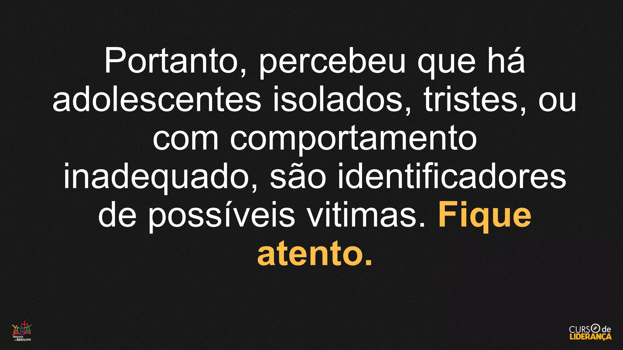 Portanto, percebeu que há
adolescentes isolados, tristes, ou
com comportamento
inadequado, são identificadores
de possíveis vitimas. Fique
atento.
 