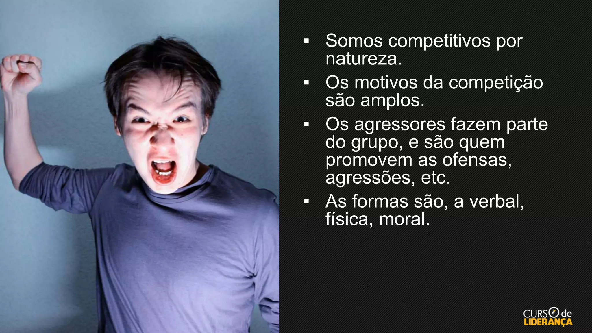 ▪ Somos competitivos por
natureza.
▪ Os motivos da competição
são amplos.
▪ Os agressores fazem parte
do grupo, e são quem
promovem as ofensas,
agressões, etc.
▪ As formas são, a verbal,
física, moral.
 