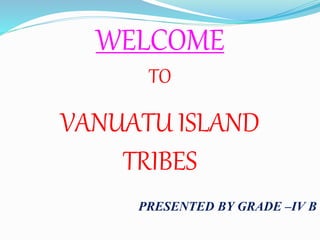 VANUATU ISLAND
TRIBES
PRESENTED BY GRADE –IV B
WELCOME
TO
 