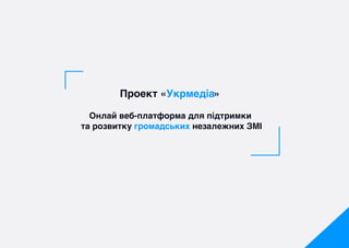 Проект «Укрмедіа»
Онлай веб-платформа для підтримки
та розвитку громадських незалежних ЗМІ
 