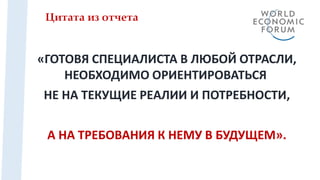 «ГОТОВЯ СПЕЦИАЛИСТА В ЛЮБОЙ ОТРАСЛИ,
НЕОБХОДИМО ОРИЕНТИРОВАТЬСЯ
НЕ НА ТЕКУЩИЕ РЕАЛИИ И ПОТРЕБНОСТИ,
А НА ТРЕБОВАНИЯ К НЕМУ В БУДУЩЕМ».
Цитата из отчета
 