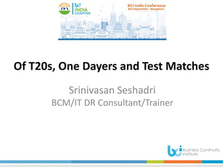Of T20s, One Dayers and Test Matches
Srinivasan Seshadri
BCM/IT DR Consultant/Trainer
 