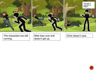 The characters are still
running.
Mike trips over and
doesn’t get up.
Chris doesn’t care.
 