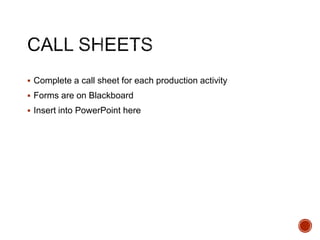  Complete a call sheet for each production activity
 Forms are on Blackboard
 Insert into PowerPoint here
 