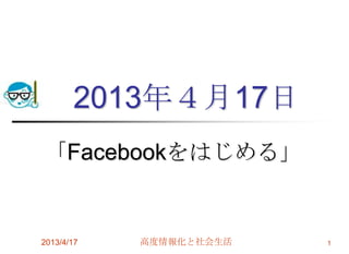 2013年４月17日
「Facebookをはじめる」
2013/4/17 高度情報化と社会生活 1
 