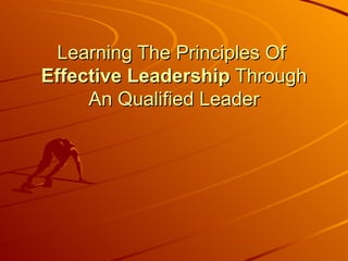 Learning The Principles Of
Effective Leadership Through
     An Qualified Leader
 