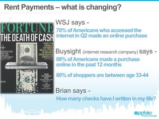 Rent Payments – what is changing?
WSJ says -
70% ofAmericanswhoaccessedthe
internetin Q2 made an online purchase
Buysight (internet research company) says -
88% ofAmericansmade a purchase
onlinein the past 12 months
80% of shoppersare betweenage 33-44
Brian says -
How many checkshaveI writtenin my life?
 