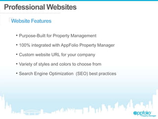 Professional Websites
Website Features
• Purpose-Built for Property Management
• 100% integrated with AppFolio Property Manager
• Custom website URL for your company
• Variety of styles and colors to choose from
• Search Engine Optimization (SEO) best practices
 