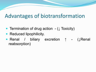 Advantages of biotransformation
 Termination of drug action - (↓ Toxicity)
 Reduced lipophilicity.
 Renal / biliary excretion ↑ - (↓Renal
reabsorption)
 